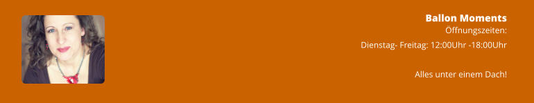 Ballon Moments Öffnungszeiten: Dienstag- Freitag: 12:00Uhr -18:00Uhr  Alles unter einem Dach!