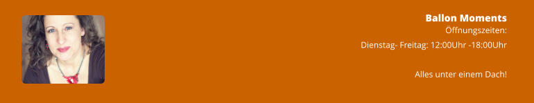 Ballon Moments Öffnungszeiten: Dienstag- Freitag: 12:00Uhr -18:00Uhr  Alles unter einem Dach!