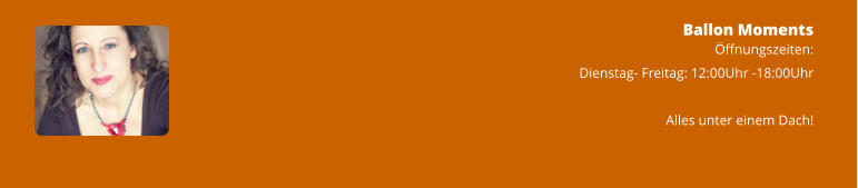 Ballon Moments Öffnungszeiten: Dienstag- Freitag: 12:00Uhr -18:00Uhr  Alles unter einem Dach!