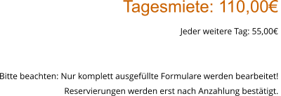 Tagesmiete: 110,00€ Jeder weitere Tag: 55,00€  Bitte beachten: Nur komplett ausgefüllte Formulare werden bearbeitet!  Reservierungen werden erst nach Anzahlung bestätigt.