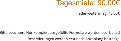Tagesmiete: 90,00€ Jeder weitere Tag: 45,00€  Bitte beachten: Nur komplett ausgefüllte Formulare werden bearbeitet!  Reservierungen werden erst nach Anzahlung bestätigt.
