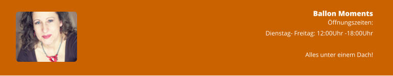 Ballon Moments Öffnungszeiten: Dienstag- Freitag: 12:00Uhr -18:00Uhr  Alles unter einem Dach!