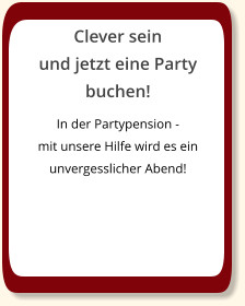 Clever sein  und jetzt eine Party buchen! In der Partypension -  mit unsere Hilfe wird es ein unvergesslicher Abend!